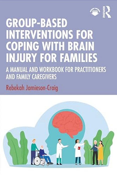Group-Based Interventions For Coping With Brain Injury For Families: A Manual And Workbook For Practitioners And Family Caregivers-..