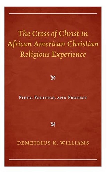 Cross Of Christ In African American Christian Religious Experience: Piety, Politics, And Protest-..