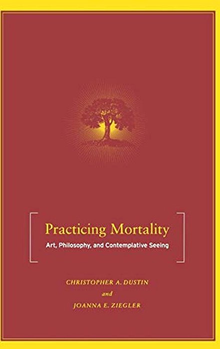 Practicing Mortality: Art, Philosophy, And Contemplative Seeing-..