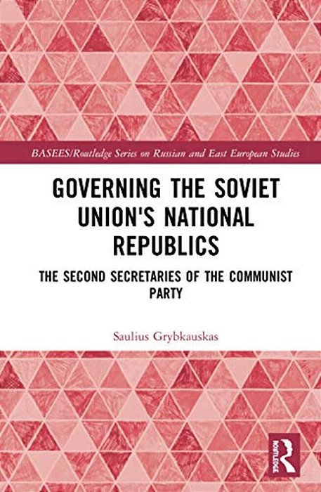 Governing The Soviet Union's National Republics: The Second Secretaries Of The Communist Party-..