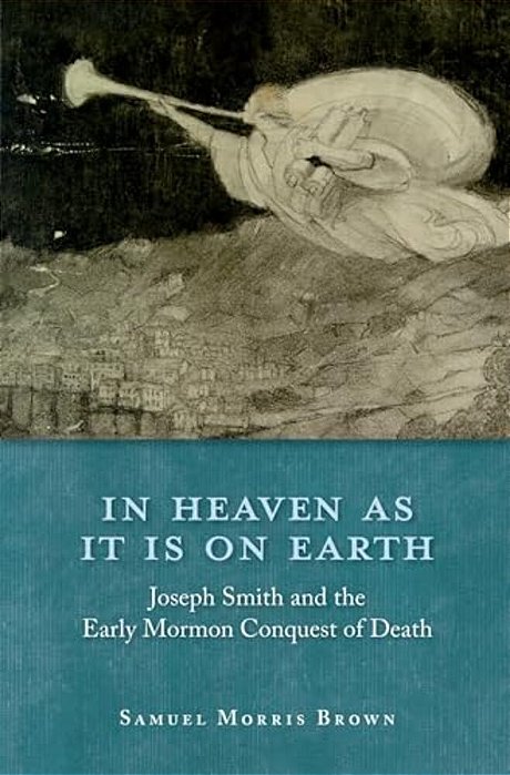 In Heaven As It Is On Earth: Joseph Smith And The Early Mormon Conquest Of Death-..
