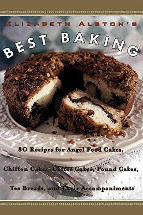 Elizabeth Alston's Best Baking: 80 Recipes For Angel Food Cakes, Chiffon Cakes, Coffee Cakes, Pound Cakes, Tea Breads, And Their Accompaniments-..
