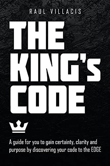 The King's Code: A Guide For You To Gain Certainty, Clarity And Purpose By Discovering Your Code To The Edge-..