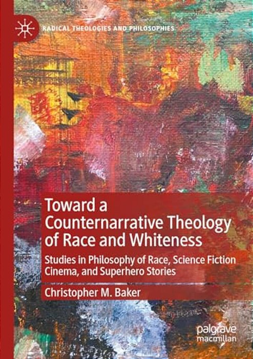 Toward A Counternarrative Theology Of Race And Whiteness: Studies In Philosophy Of Race, Science Fiction Cinema, And Superhero Stories-..