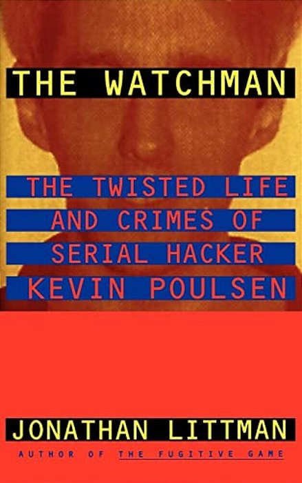 The Watchman: The Twisted Life And Crimes Of Serial Hacker Kevin Poulsen-..