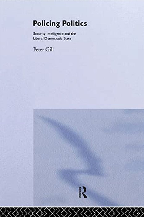 Policing Politics: Security Intelligence And The Liberal Democratic State-..