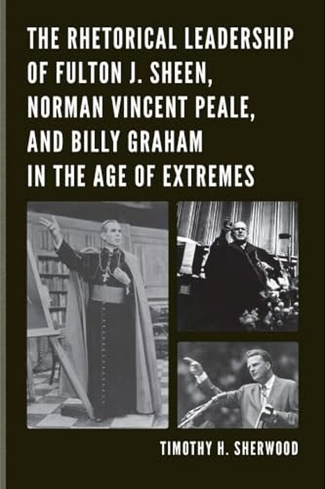 Rhetorical Leadership Of Fulton J. Sheen, Norman Vincent Peale, And Billy Graham In The Age Of Extremes-..