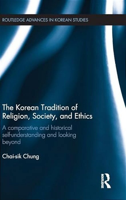 The Korean Tradition Of Religion, Society, And Ethics: A Comparative And Historical Self-Understanding And Looking Beyond-..