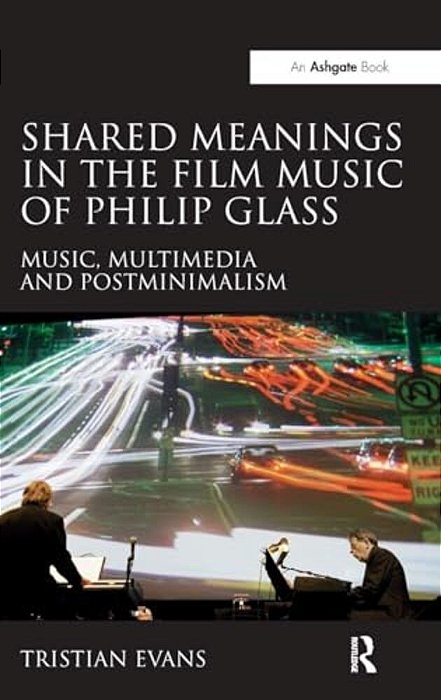 Shared Meanings In The Film Music Of Philip Glass: Music, Multimedia And Postminimalism-..