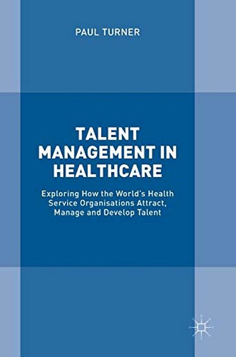 Talent Management In Healthcare: Exploring How The World's Health Service Organisations Attract, Manage And Develop Talent-..