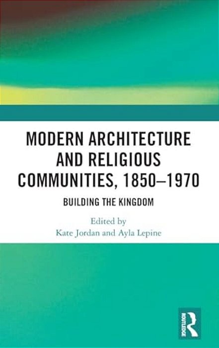 Modern Architecture And Religious Communities, 1850-1970: Building The Kingdom-..
