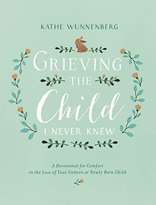 Grieving The Child I Never Knew: A Devotional For Comfort In The Loss Of Your Unborn Or Newly Born Child-..