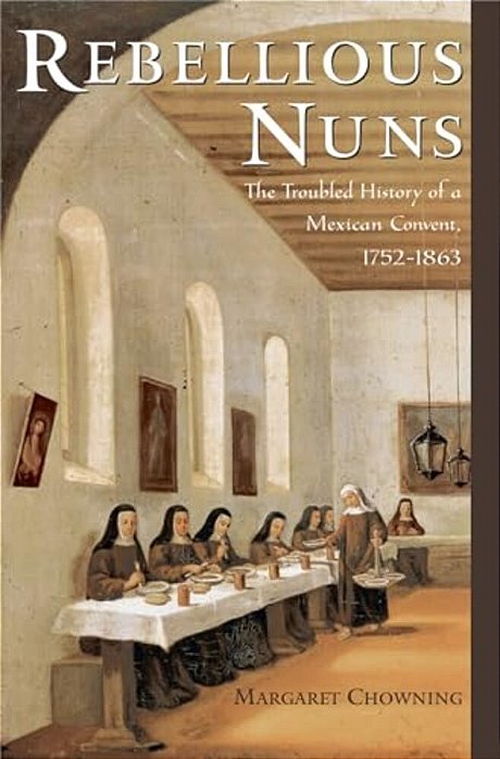 Rebellious Nuns: The Troubled History Of A Mexican Convent, 1752-1863-..