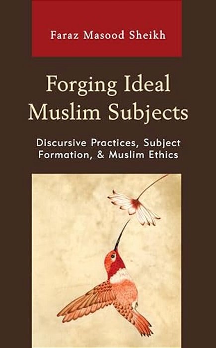 Forging Ideal Muslim Subjects: Discursive Practices, Subject Formation, & Muslim Ethics-..