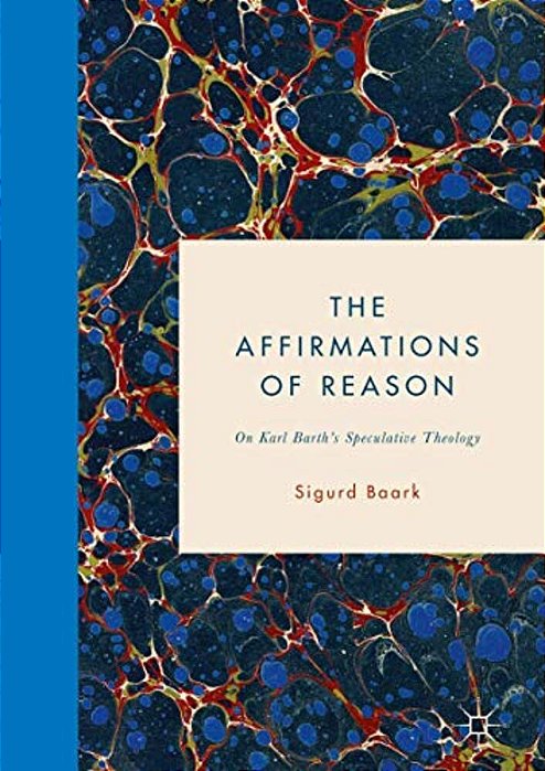 The Affirmations Of Reason: On Karl Barth's Speculative Theology-..