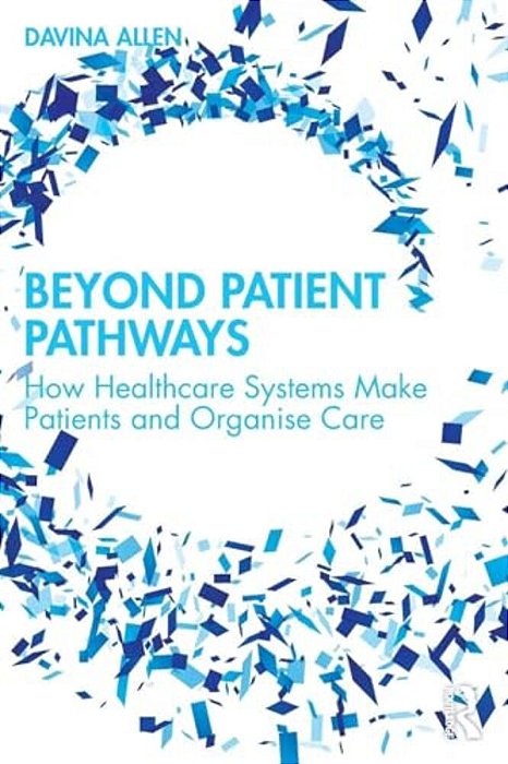 Beyond Patient Pathways: How Healthcare Systems Make Patients And Organise Care-..