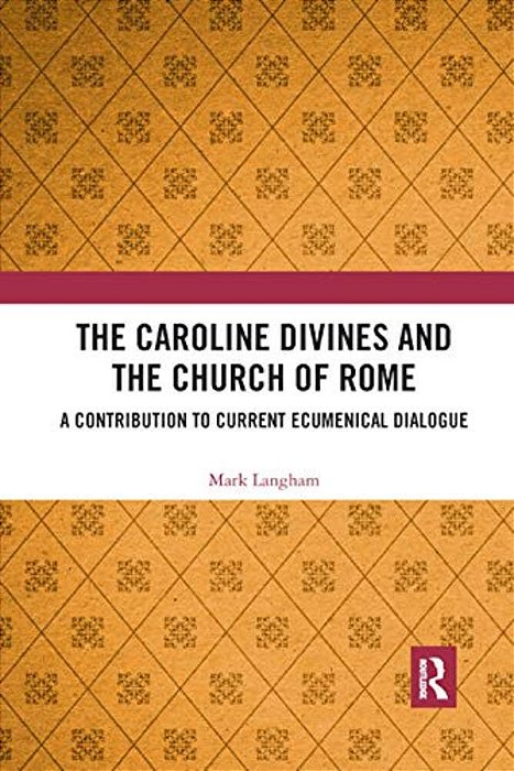 The Caroline Divines And The Church Of Rome: A Contribution To Current Ecumenical Dialogue-..