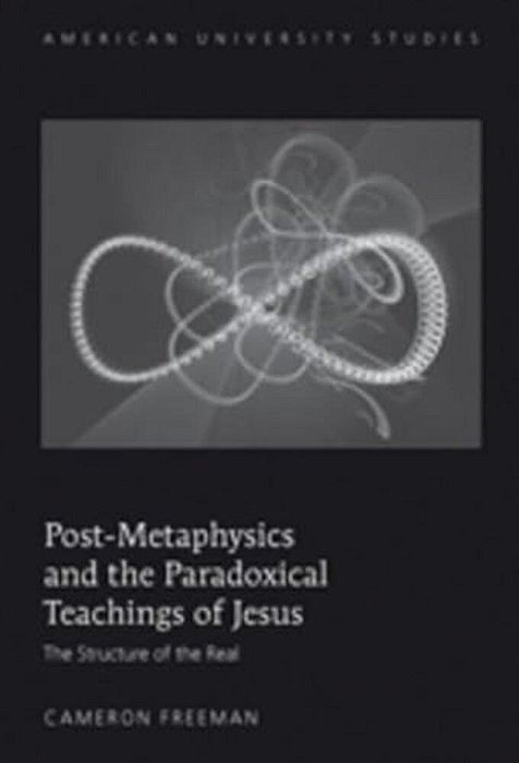 Post-Metaphysics And The Paradoxical Teachings Of Jesus: The Structure Of The Real-..