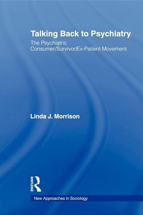 Talking Back To Psychiatry: The Psychiatric Consumer/Survivor/ex-Patient Movement-..