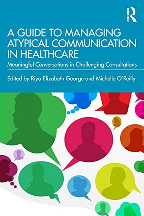 A Guide To Managing Atypical Communication In Healthcare: Meaningful Conversations In Challenging Consultations-..