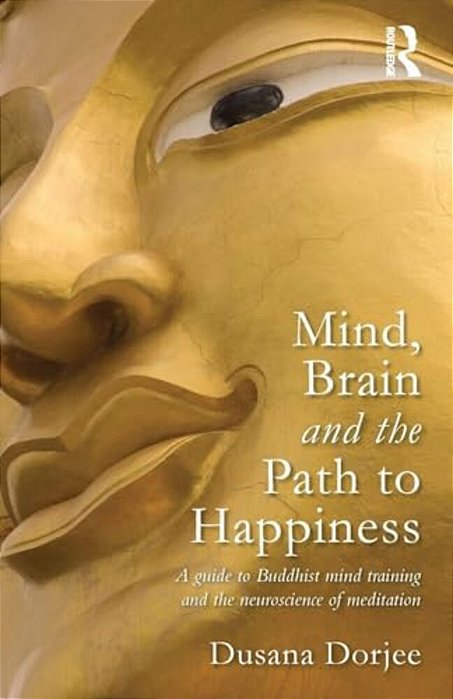 Mind, Brain And The Path To Happiness: A Guide To Buddhist Mind Training And The Neuroscience Of Meditation-..