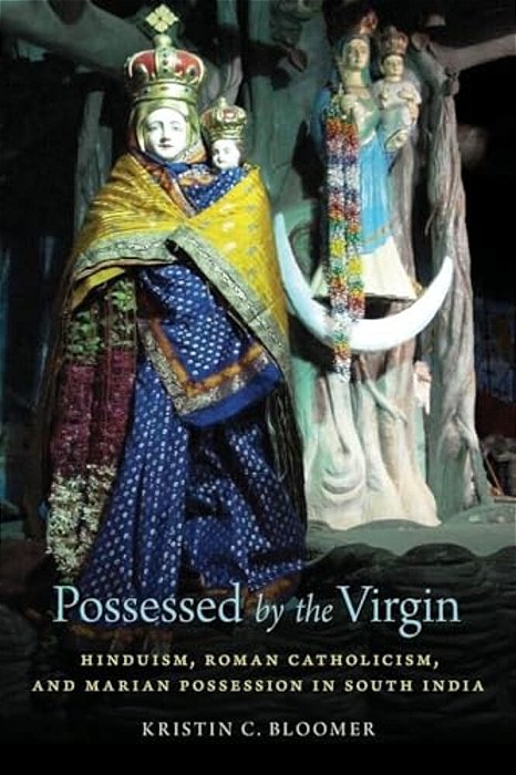 Possessed By The Virgin: Hinduism, Roman Catholicism, And Marian Possession In South India-..