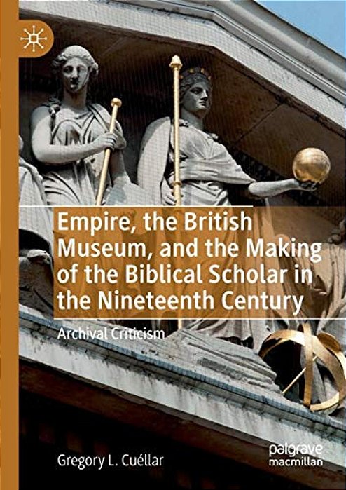 Empire, The British Museum, And The Making Of The Biblical Scholar In The Nineteenth Century: Archival Criticism-..