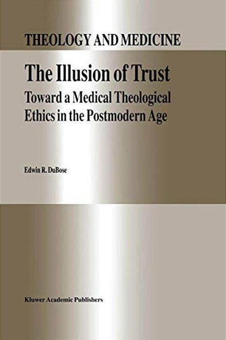 The Illusion Of Trust: Toward A Medical Theological Ethics In The Postmodern Age-..