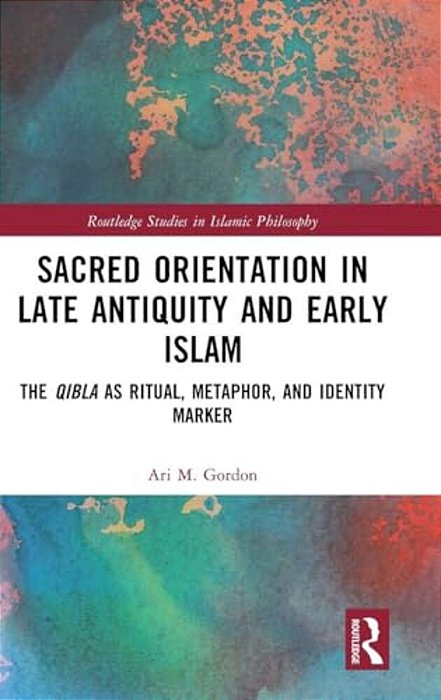 Sacred Orientation In Late Antiquity And Early Islam: The Qibla As Ritual, Metaphor, And Identity Marker-..