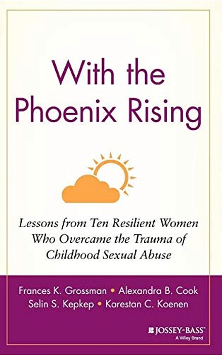 With The Phoenix Rising: Lessons From Ten Resilient Women Who Overcame The Trauma Of Childhood Sexual Abuse-..
