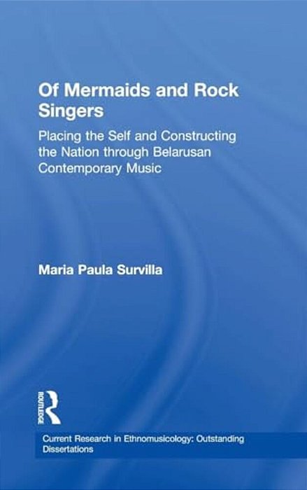 Of Mermaids And Rock Singers: Placing The Self And Constructing The Nation Through Belarusan Contemporary Music-..