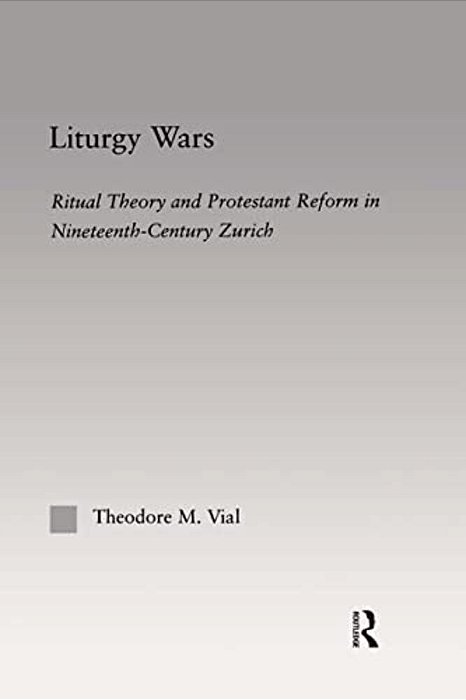 Liturgy Wars: Ritual Theory And Protestant Reform In Nineteenth-Century Zurich-..