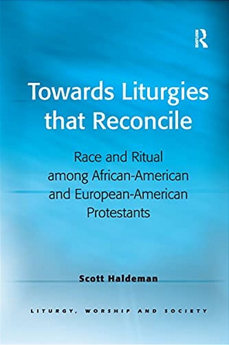 Towards Liturgies That Reconcile: Race And Ritual Among African-American And European-American Protestants-..