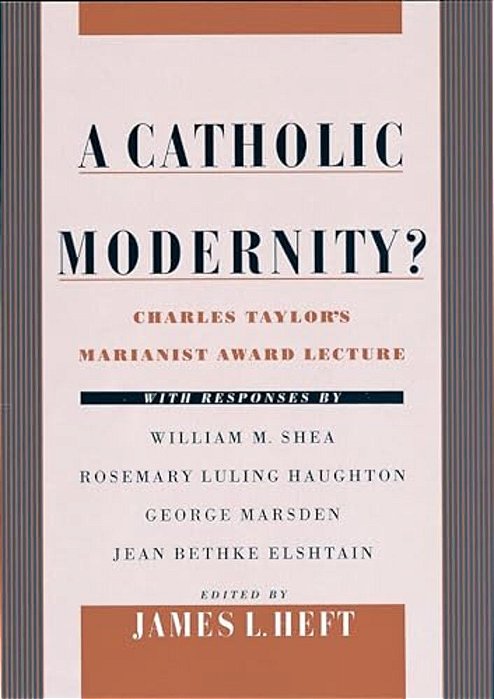 A Catholic Modernity?: Charles Taylor's Marianist Award Lecture, With Responses By William M. Shea, Rosemary Luling Haughton, George Marsden,-..