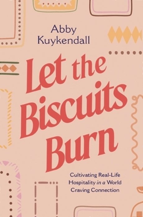 Let The Biscuits Burn: Cultivating Real-Life Hospitality In A World Craving Connection-..