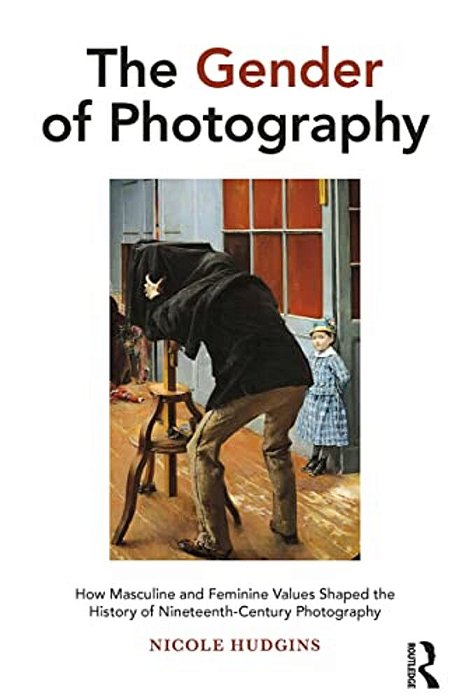 The Gender Of Photography: How Masculine And Feminine Values Shaped The History Of Nineteenth-Century Photography-..