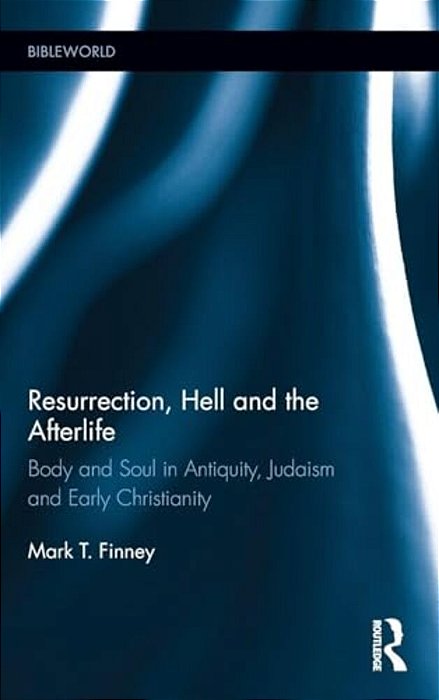 Resurrection, Hell And The Afterlife: Body And Soul In Antiquity, Judaism And Early Christianity-..