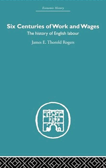 Six Centuries Of Work And Wages: The History Of English Labour-..