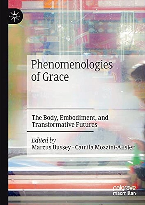 Phenomenologies Of Grace: The Body, Embodiment, And Transformative Futures-..