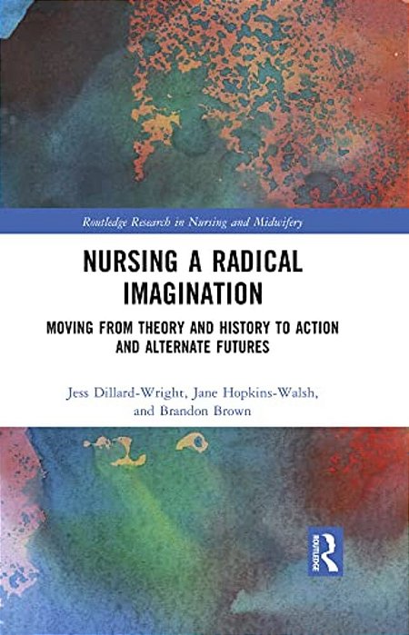 Nursing A Radical Imagination: Moving From Theory And History To Action And Alternate Futures-..