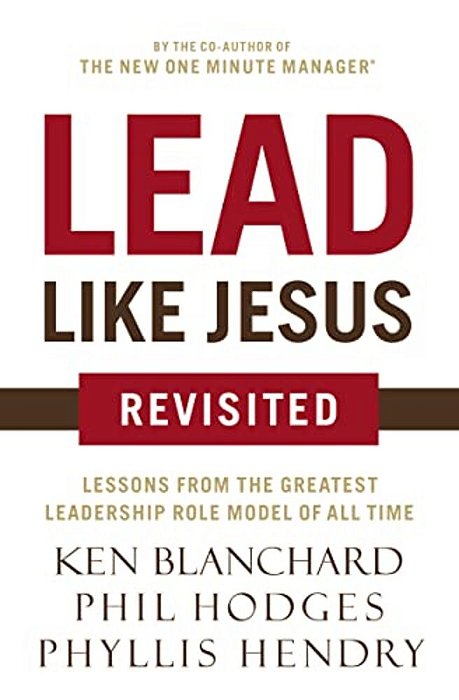 Lead Like Jesus Revisited: Lessons From The Greatest Leadership Role Model Of All Time-..