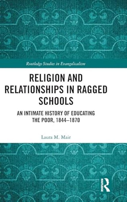 Religion And Relationships In Ragged Schools: An Intimate History Of Educating The Poor, 1844-1870-..