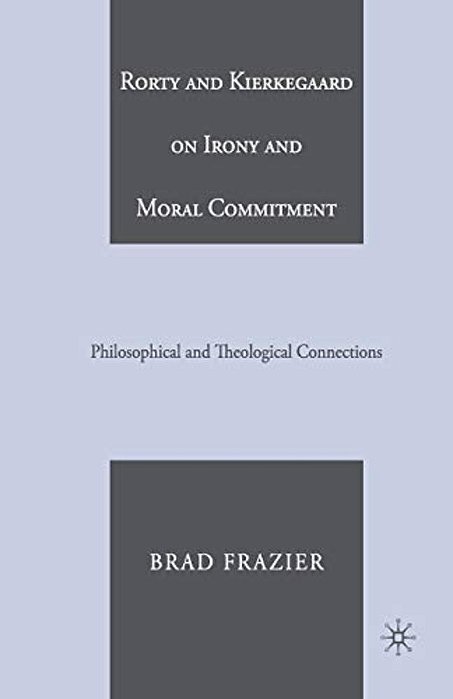 Rorty And Kierkegaard On Irony And Moral Commitment: Philosophical And Theological Connections-..