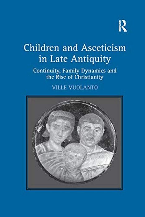 Children And Asceticism In Late Antiquity: Continuity, Family Dynamics And The Rise Of Christianity-..
