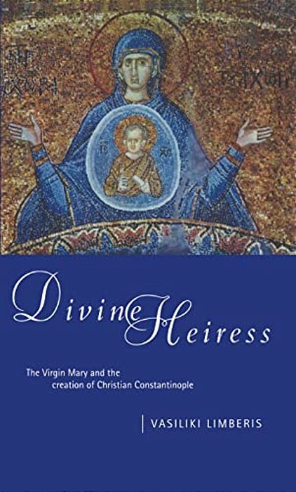 Divine Heiress: The Virgin Mary And The Making Of Christian Constantinople-..