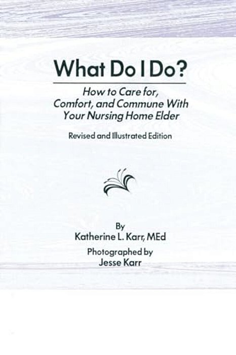What Do I Do?: How To Care For, Comfort, And Commune With Your Nursing Home Elder, Revised And Illustrated Edition-..