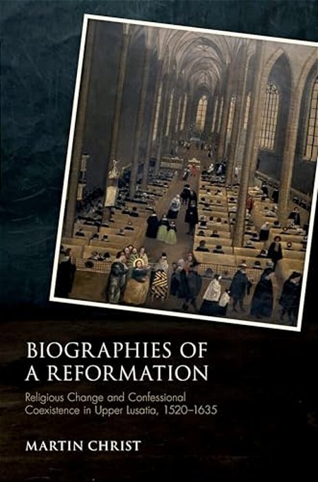 Biographies Of A Reformation: Religious Change And Confessional Coexistence In Upper Lusatia, C. 1520-1635-..