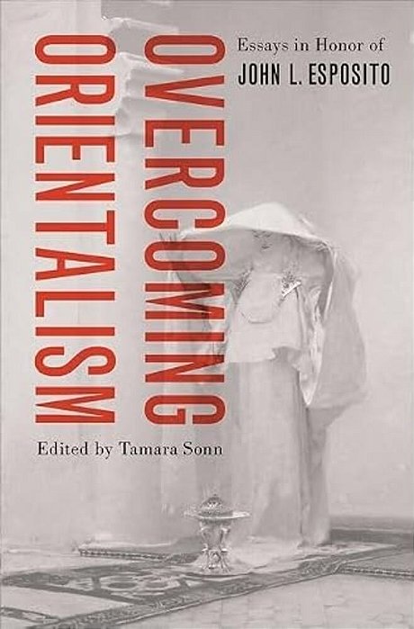 Overcoming Orientalism: Essays In Honor Of John L. Esposito-..