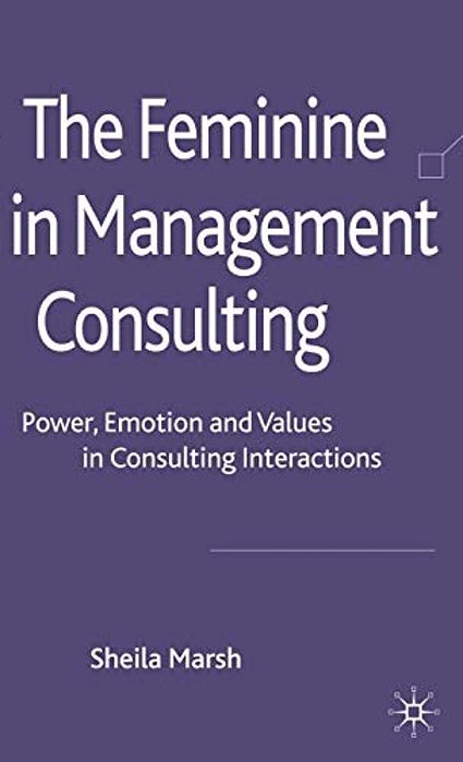 The Feminine In Management Consulting: Power, Emotion And Values In Consulting Interactions-..