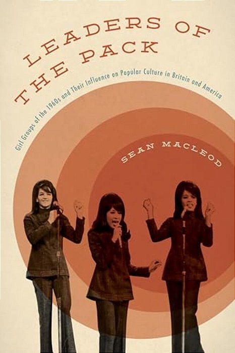 Leaders Of The Pack: Girl Groups Of The 1960S And Their Influence On Popular Culture In Britain And America-..